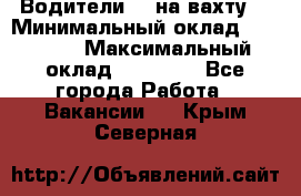 Водители BC на вахту. › Минимальный оклад ­ 60 000 › Максимальный оклад ­ 99 000 - Все города Работа » Вакансии   . Крым,Северная